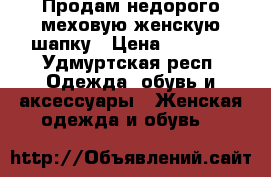 Продам недорого меховую женскую шапку › Цена ­ 6 000 - Удмуртская респ. Одежда, обувь и аксессуары » Женская одежда и обувь   